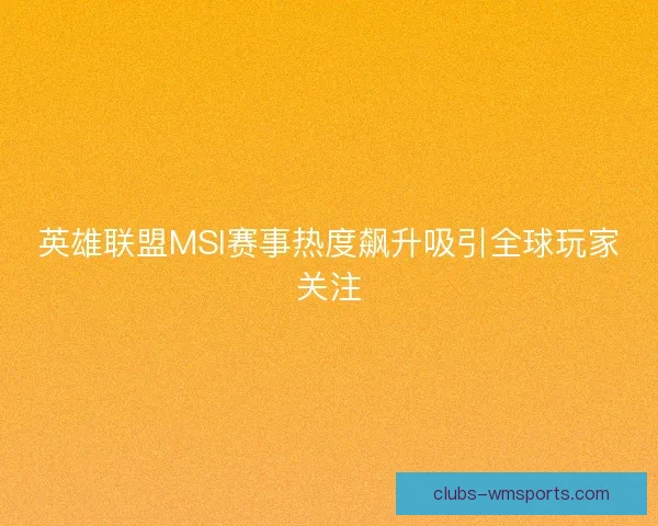 英雄联盟MSI赛事热度飙升吸引全球玩家关注