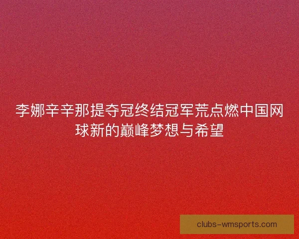 李娜辛辛那提夺冠终结冠军荒点燃中国网球新的巅峰梦想与希望