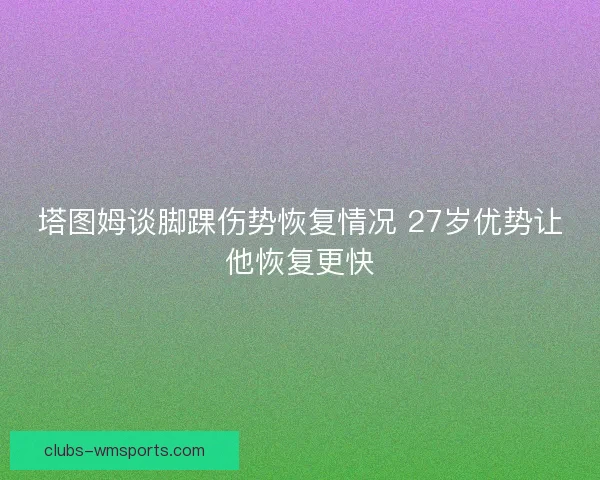 塔图姆谈脚踝伤势恢复情况 27岁优势让他恢复更快