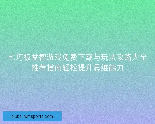 七巧板益智游戏免费下载与玩法攻略大全推荐指南轻松提升思维能力