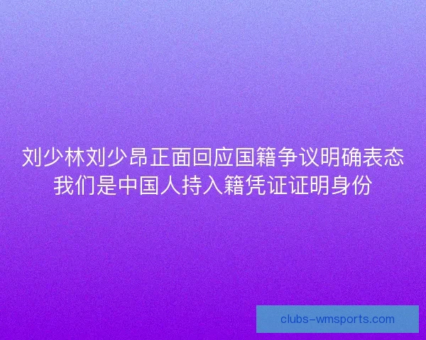 刘少林刘少昂正面回应国籍争议明确表态我们是中国人持入籍凭证证明身份